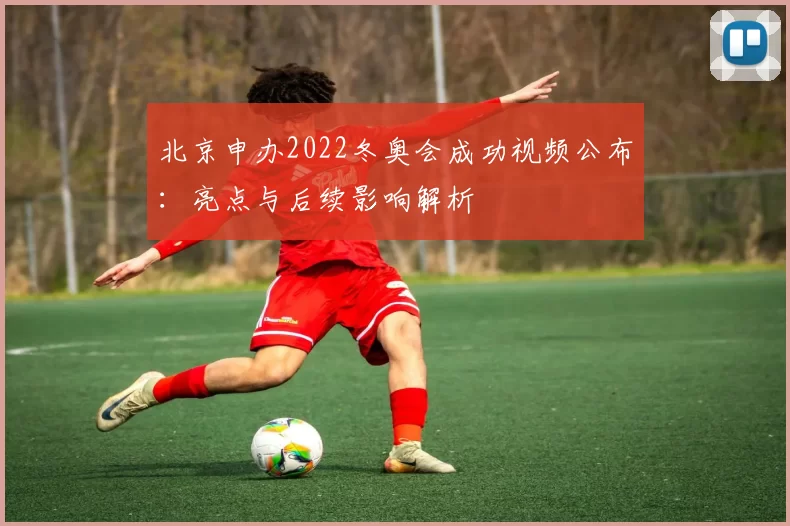 北京申办2022冬奥会成功视频公布:亮点与后续影响解析
