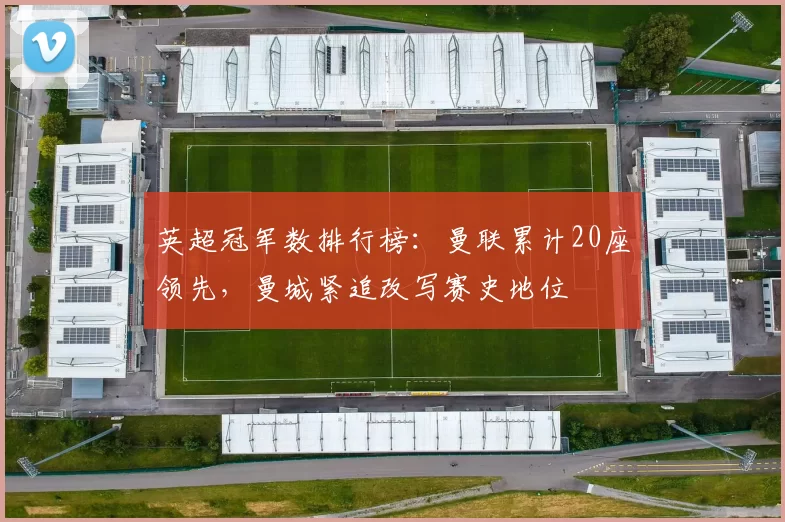 英超冠军数排行榜：曼联累计20座领先，曼城紧追改写赛史地位