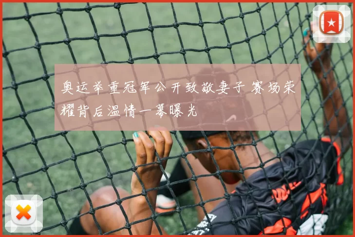 奥运举重冠军公开致敬妻子 赛场荣耀背后温情一幕曝光