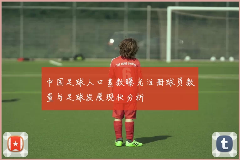 中国足球人口基数曝光注册球员数量与足球发展现状分析