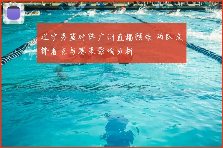 辽宁男篮对阵广州直播预告 两队交锋看点与赛果影响分析