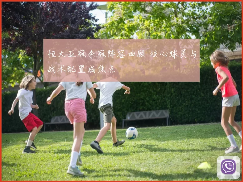 恒大亚冠夺冠阵容回顾 核心球员与战术配置成焦点