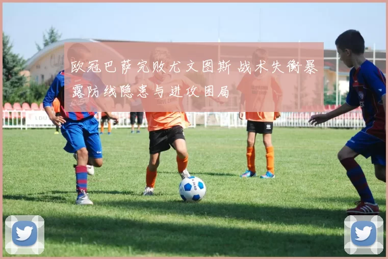 欧冠巴萨完败尤文图斯 战术失衡暴露防线隐患与进攻困局