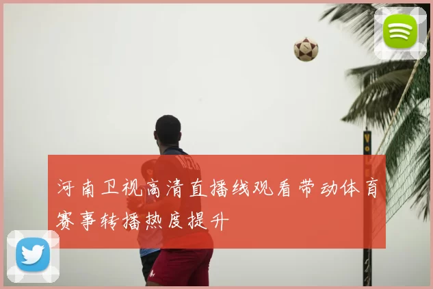 河南卫视高清直播线观看带动体育赛事转播热度提升