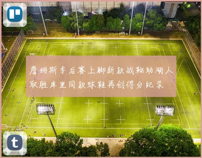 詹姆斯季后赛上脚新款战靴助湖人取胜库里同款球鞋再创得分纪录