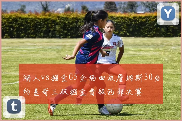 湖人vs掘金G5全场回放詹姆斯30分约基奇三双掘金晋级西部决赛