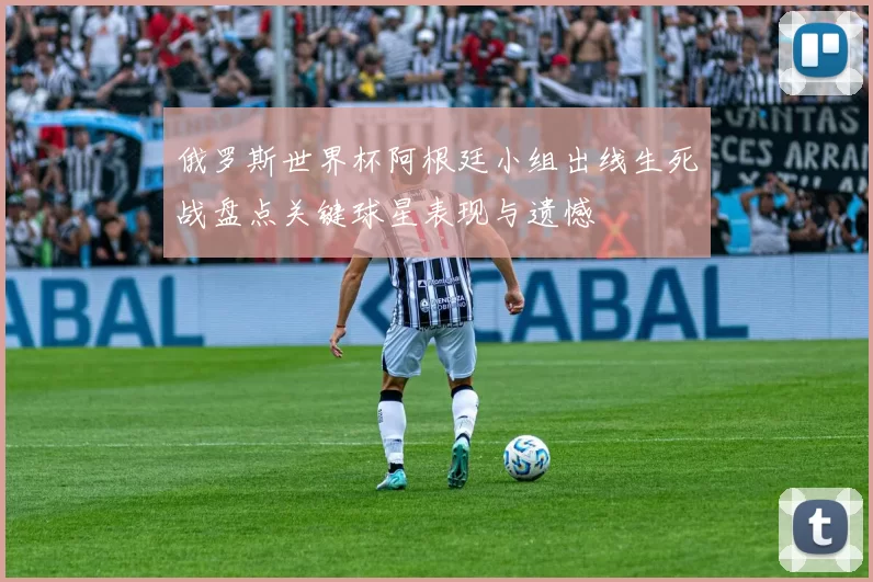 俄罗斯世界杯阿根廷小组出线生死战盘点关键球星表现与遗憾
