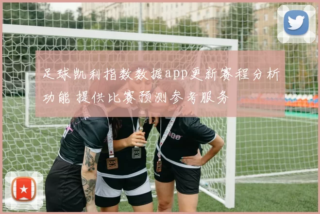 足球凯利指数数据app更新赛程分析功能 提供比赛预测参考服务