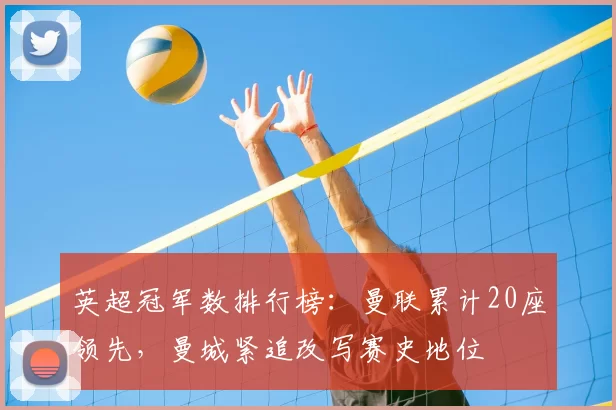 英超冠军数排行榜：曼联累计20座领先，曼城紧追改写赛史地位