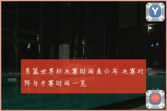 男篮世界杯决赛时间表公布 决赛对阵与开赛时间一览