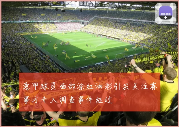 意甲球员面部涂红油彩引发关注赛事方介入调查事件经过