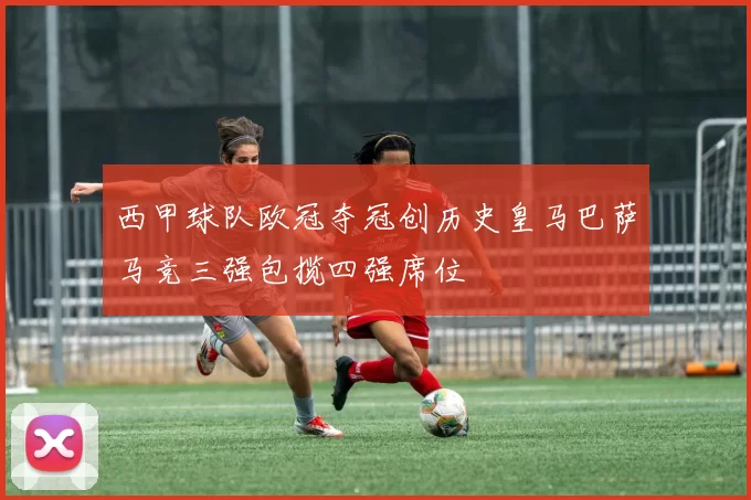 西甲球队欧冠夺冠创历史皇马巴萨马竞三强包揽四强席位