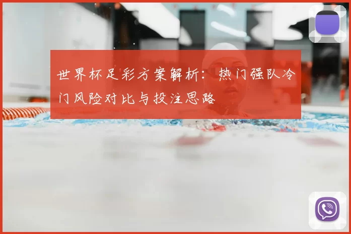 世界杯足彩方案解析：热门强队冷门风险对比与投注思路