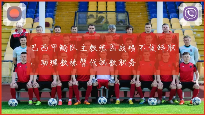 巴西甲鲶队主教练因战绩不佳辞职，助理教练暂代执教职务