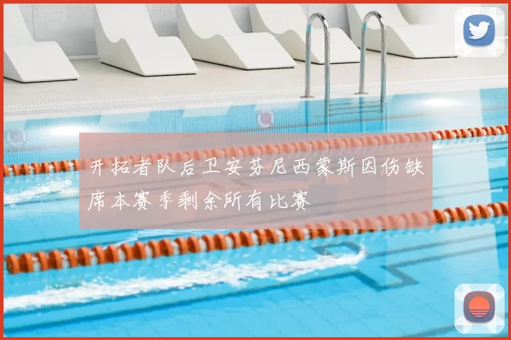 开拓者队后卫安芬尼西蒙斯因伤缺席本赛季剩余所有比赛