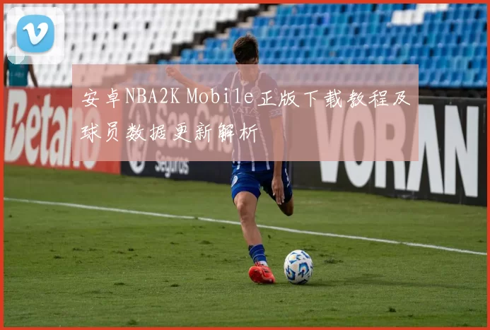 安卓NBA2K Mobile正版下载教程及球员数据更新解析