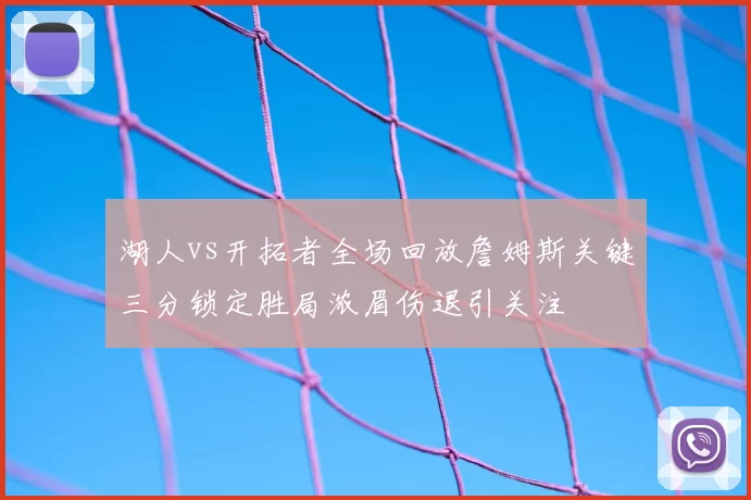湖人vs开拓者全场回放詹姆斯关键三分锁定胜局浓眉伤退引关注