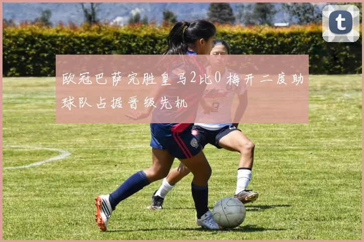 欧冠巴萨完胜皇马2比0 梅开二度助球队占据晋级先机