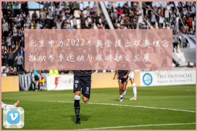北京申办2022冬奥会提出双奥理念推动冬季运动与旅游融合发展