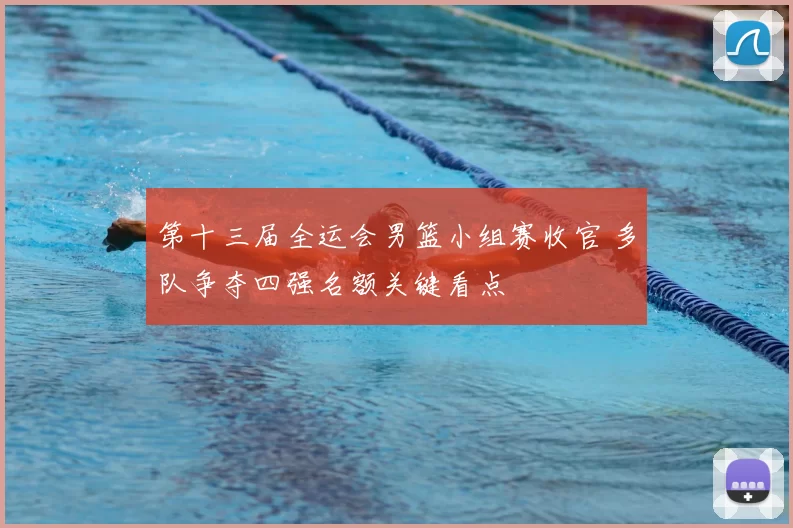 第十三届全运会男篮小组赛收官 多队争夺四强名额关键看点