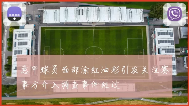 意甲球员面部涂红油彩引发关注赛事方介入调查事件经过