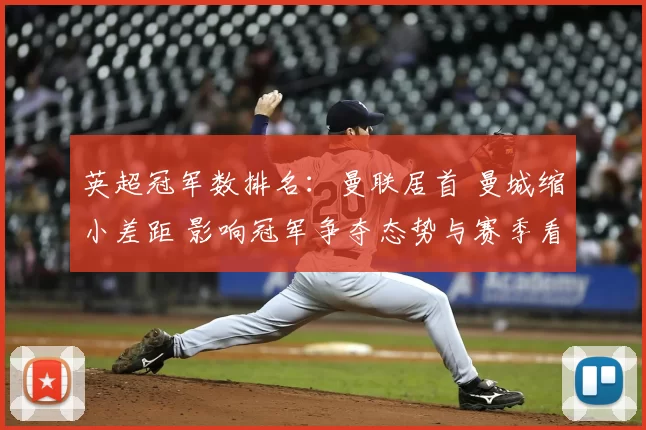 英超冠军数排名:曼联居首 曼城缩小差距 影响冠军争夺态势与赛季看点