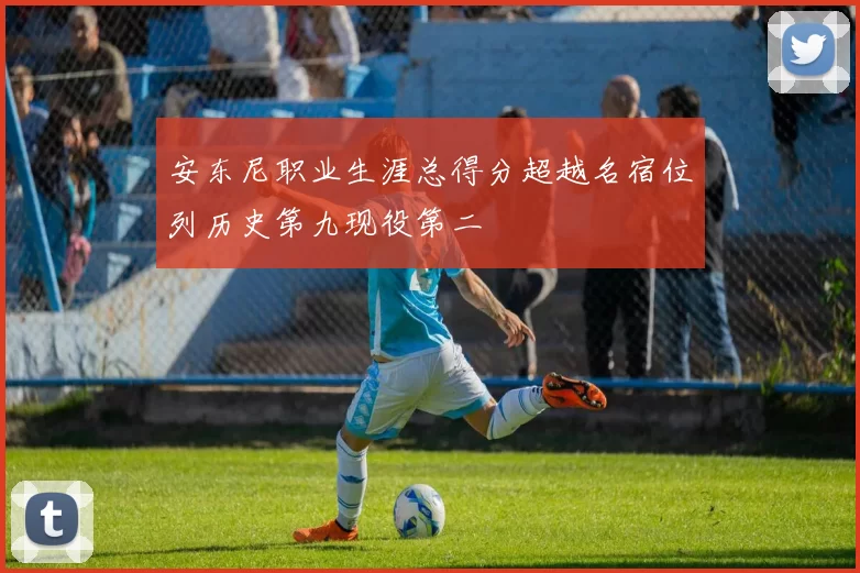 安东尼职业生涯总得分超越名宿位列历史第九现役第二