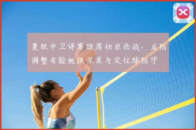 曼联中卫停赛缺席切尔西战,后防调整考验轮换深度与定位球防守