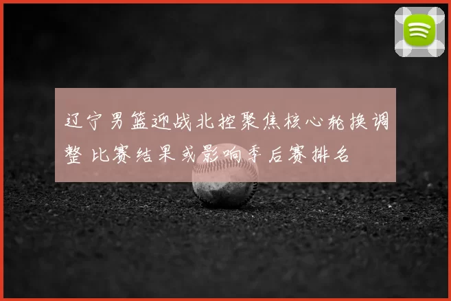 辽宁男篮迎战北控聚焦核心轮换调整 比赛结果或影响季后赛排名