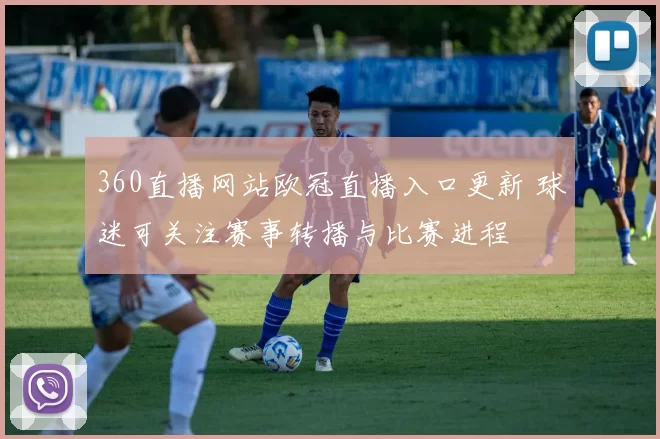 360直播网站欧冠直播入口更新 球迷可关注赛事转播与比赛进程