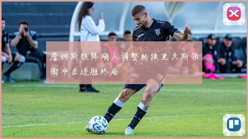 詹姆斯缺阵湖人调整轮换里夫斯领衔冲击连胜终局