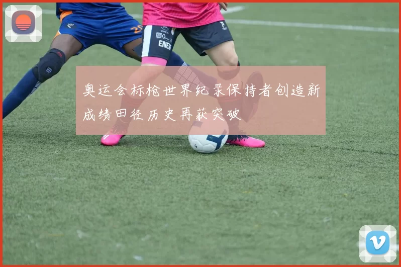 奥运会标枪世界纪录保持者创造新成绩田径历史再获突破