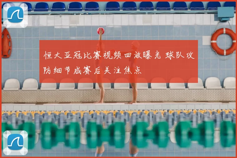 恒大亚冠比赛视频回放曝光 球队攻防细节成赛后关注焦点