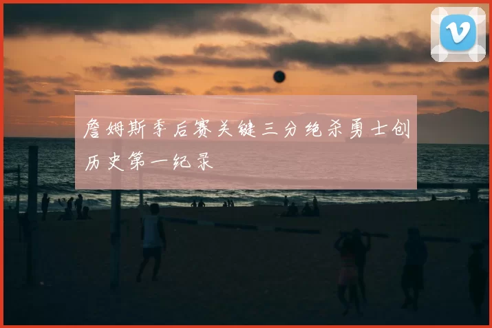 詹姆斯季后赛关键三分绝杀勇士创历史第一纪录