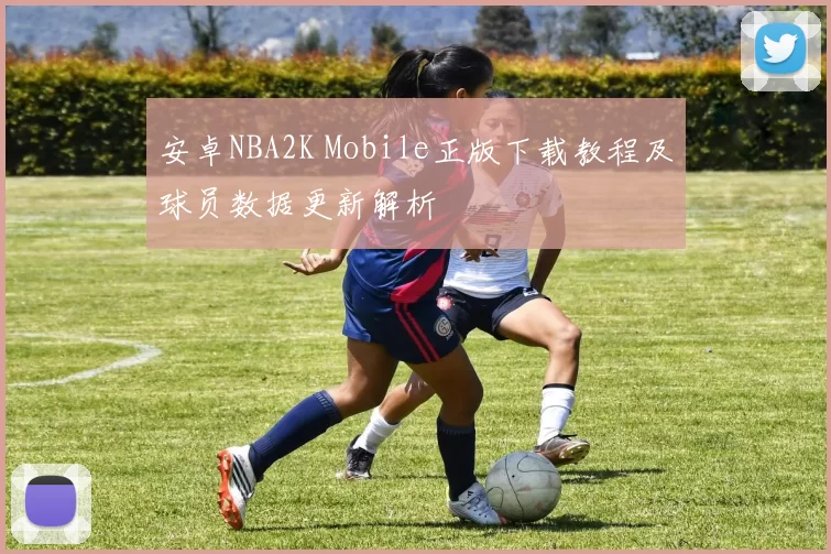 安卓NBA2K Mobile正版下载教程及球员数据更新解析