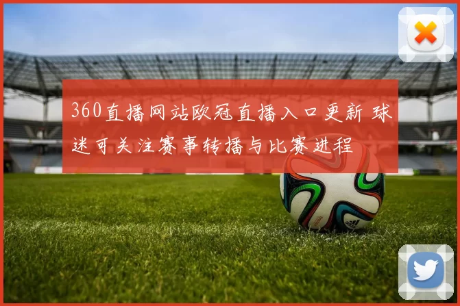 360直播网站欧冠直播入口更新 球迷可关注赛事转播与比赛进程