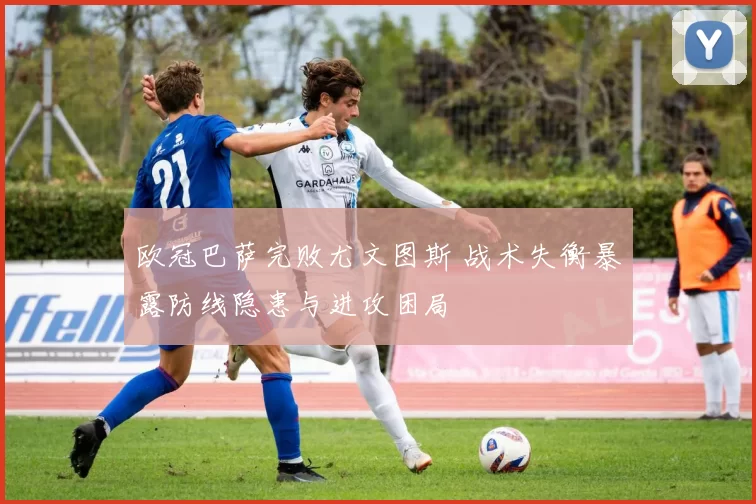 欧冠巴萨完败尤文图斯 战术失衡暴露防线隐患与进攻困局