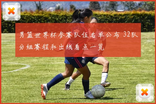 男篮世界杯参赛队伍名单公布 32队分组赛程和出线看点一览