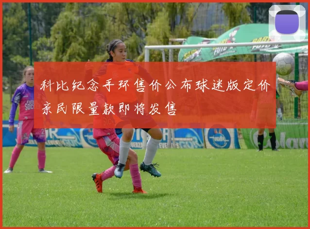 科比纪念手环售价公布球迷版定价亲民限量款即将发售