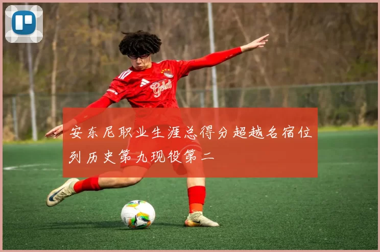 安东尼职业生涯总得分超越名宿位列历史第九现役第二