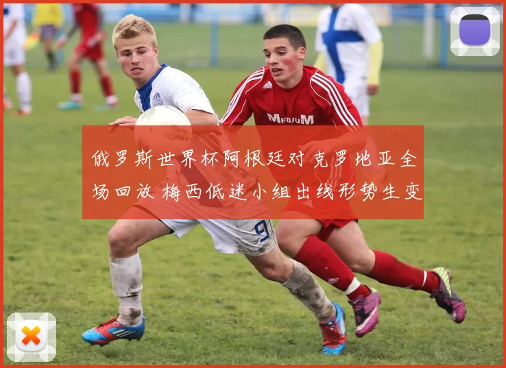 俄罗斯世界杯阿根廷对克罗地亚全场回放 梅西低迷小组出线形势生变