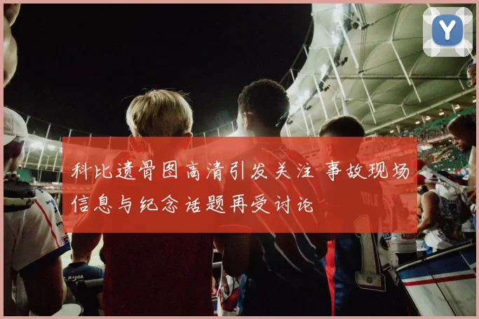 科比遗骨图高清引发关注 事故现场信息与纪念话题再受讨论