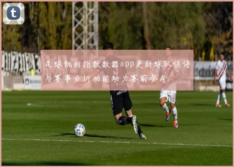 足球凯利指数数据app更新球队伤停与赛事分析功能助力赛前参考
