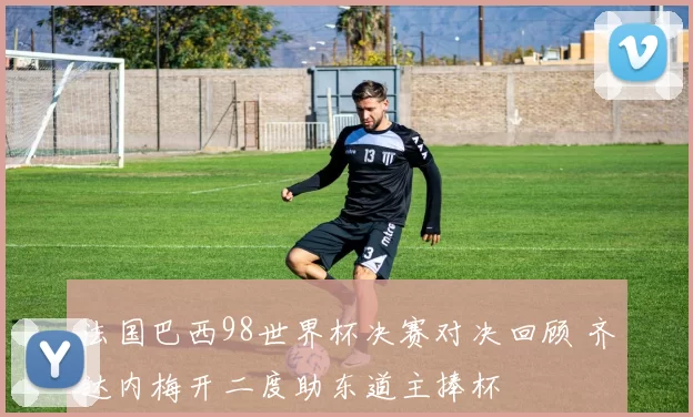法国巴西98世界杯决赛对决回顾 齐达内梅开二度助东道主捧杯
