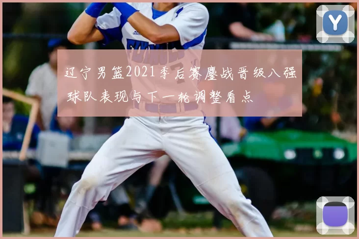 辽宁男篮2021季后赛鏖战晋级八强 球队表现与下一轮调整看点