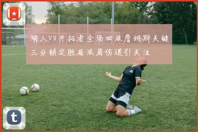 湖人vs开拓者全场回放詹姆斯关键三分锁定胜局浓眉伤退引关注