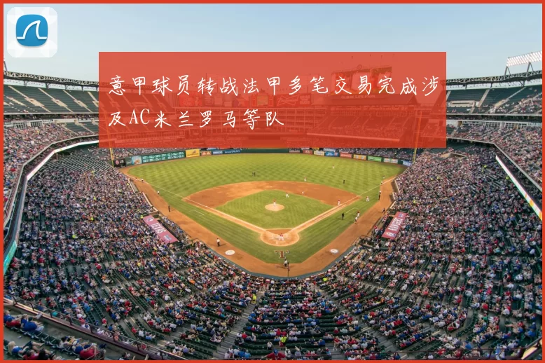 意甲球员转战法甲多笔交易完成涉及AC米兰罗马等队