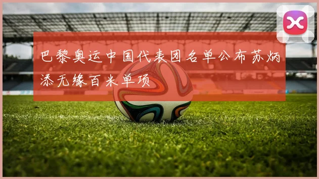 巴黎奥运中国代表团名单公布苏炳添无缘百米单项