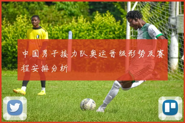 中国男子接力队奥运晋级形势及赛程安排分析
