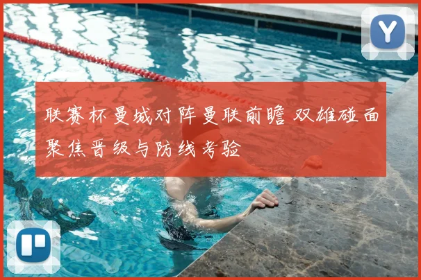 联赛杯曼城对阵曼联前瞻 双雄碰面聚焦晋级与防线考验
